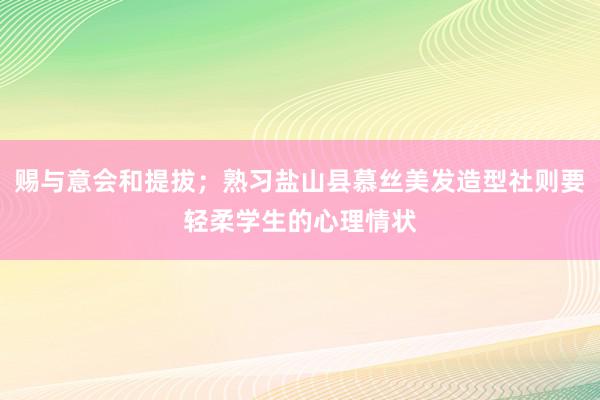 赐与意会和提拔；熟习盐山县慕丝美发造型社则要轻柔学生的心理情状