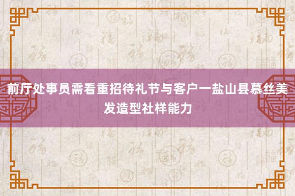 前厅处事员需看重招待礼节与客户一盐山县慕丝美发造型社样能力